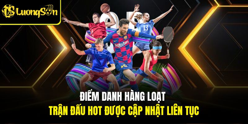 Điểm danh hàng loạt trận đấu hot được cập nhật liên tục